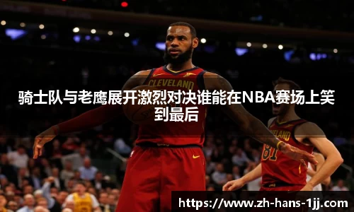 骑士队与老鹰展开激烈对决谁能在NBA赛场上笑到最后